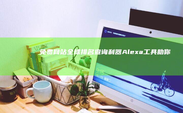 免费网站全球排名查询利器：Alexa工具助你洞悉网站表现