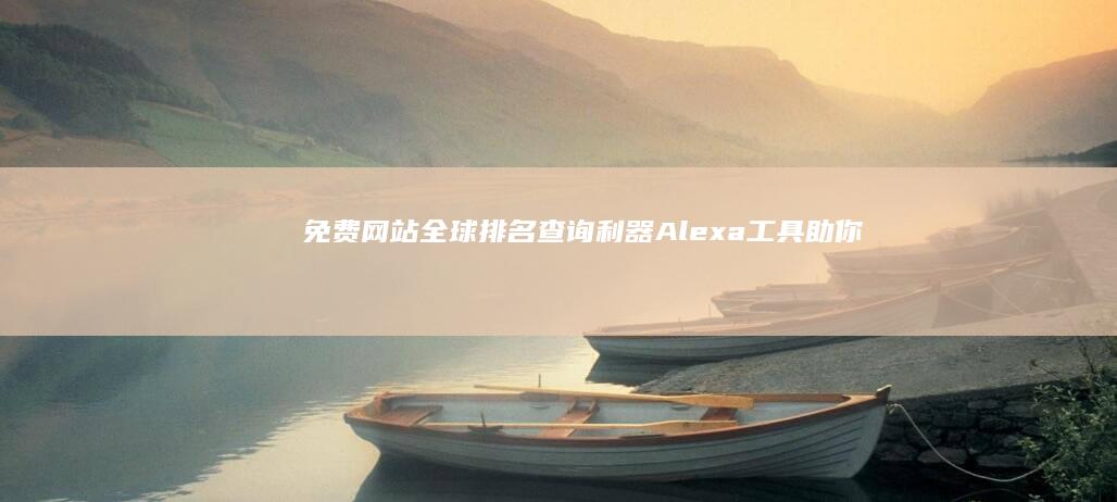 免费网站全球排名查询利器：Alexa工具助你洞悉网站表现