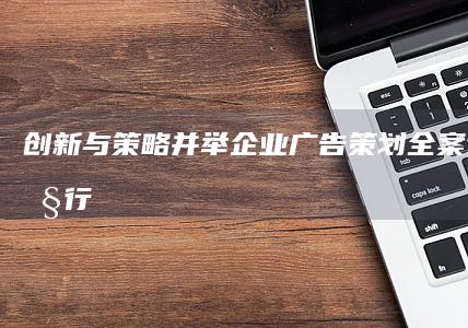 创新与策略并举：企业广告策划全案设计与执行